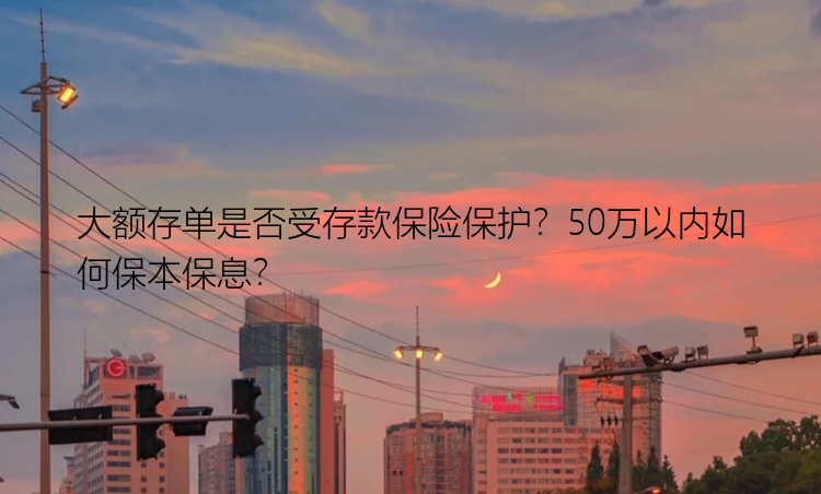 大额存单是否受存款保险保护？50万以内如何保本保息？