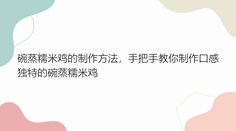 碗蒸糯米鸡的制作方法，手把手教你制作口感独特的碗蒸糯米鸡