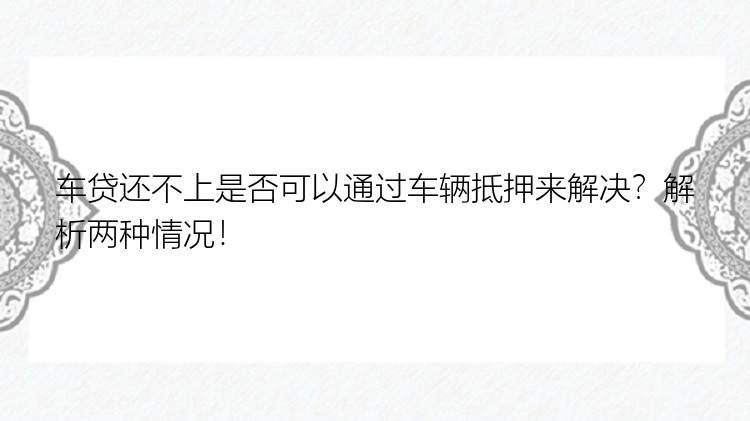 车贷还不上是否可以通过车辆抵押来解决？解析两种情况！