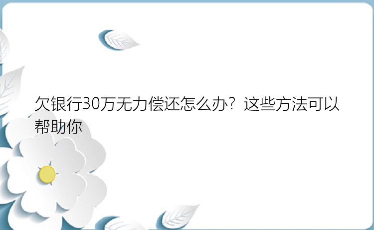 欠银行30万无力偿还怎么办？这些方法可以帮助你