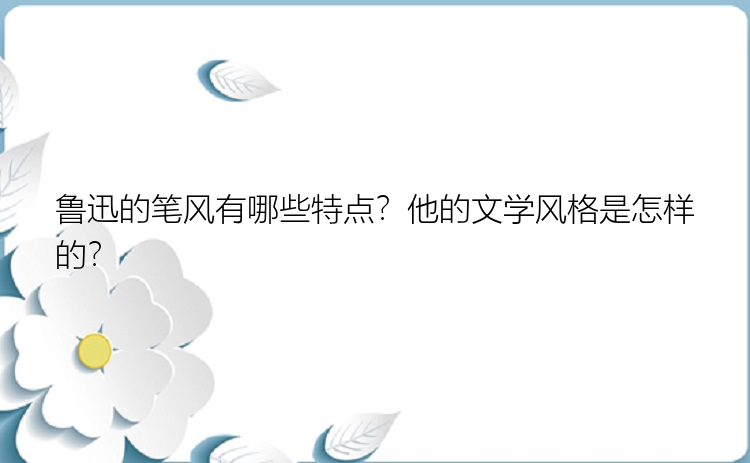 鲁迅的笔风有哪些特点？他的文学风格是怎样的？