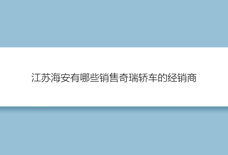 江苏海安有哪些销售奇瑞轿车的经销商