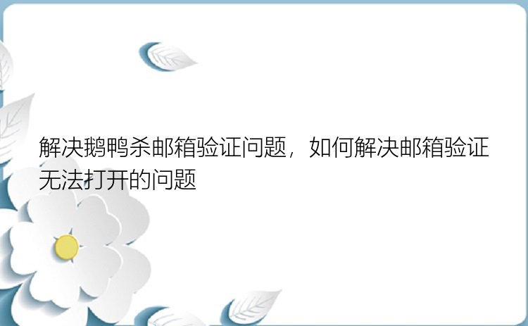 解决鹅鸭杀邮箱验证问题，如何解决邮箱验证无法打开的问题