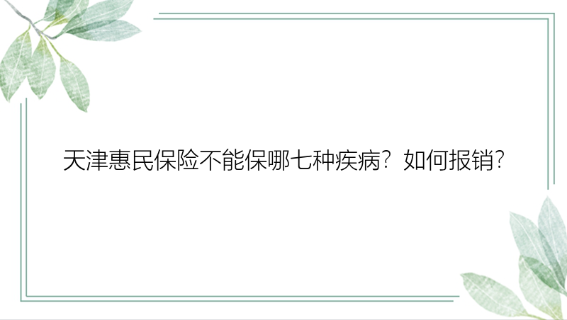 天津惠民保险不能保哪七种疾病？如何报销？