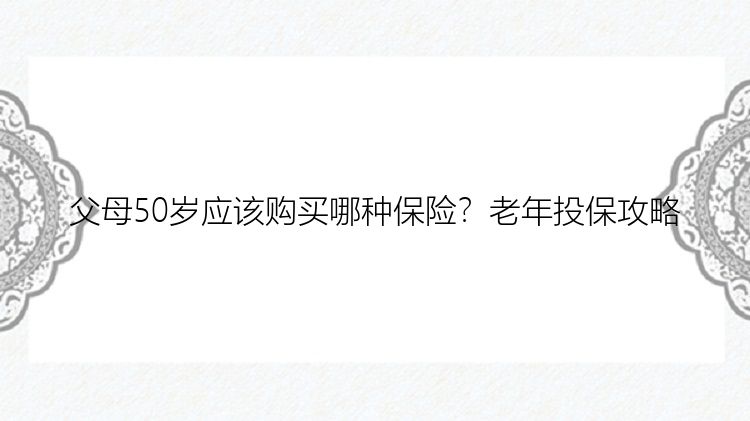 父母50岁应该购买哪种保险？老年投保攻略