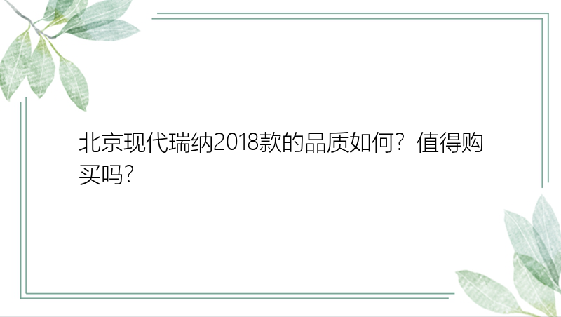 北京现代瑞纳2018款的品质如何？值得购买吗？