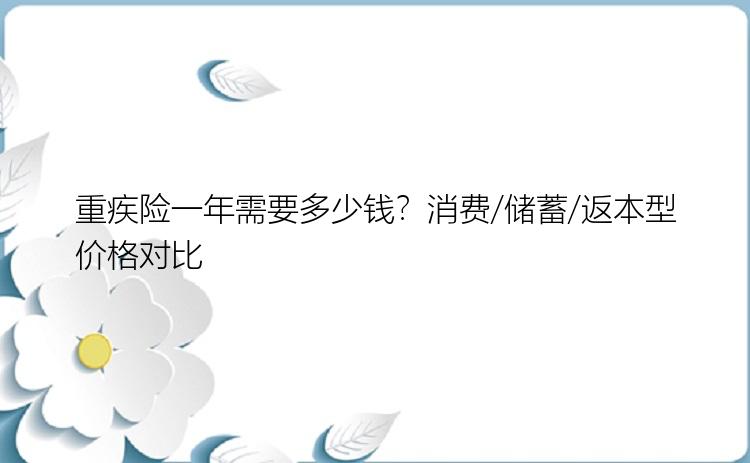 重疾险一年需要多少钱？消费/储蓄/返本型价格对比