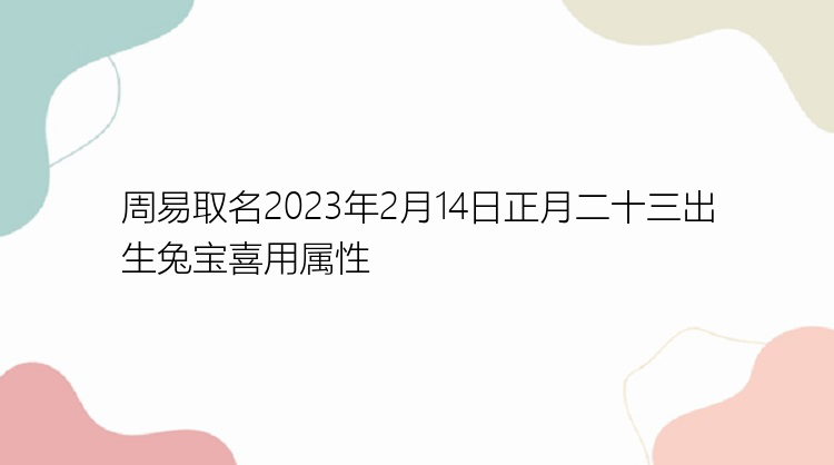 周易取名2023年2月14日正月二十三出生兔宝喜用属性