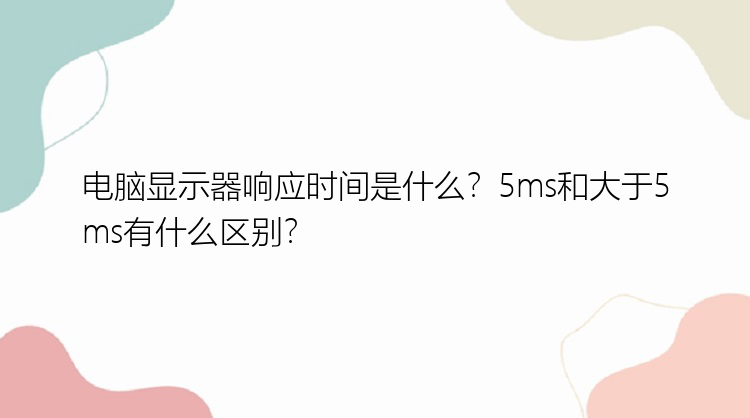 电脑显示器响应时间是什么？5ms和大于5ms有什么区别？