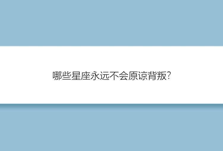 哪些星座永远不会原谅背叛？