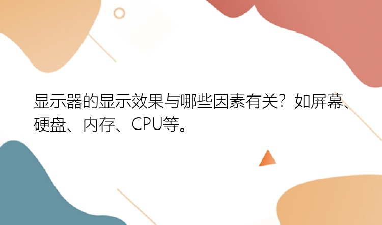 显示器的显示效果与哪些因素有关？如屏幕、硬盘、内存、CPU等。