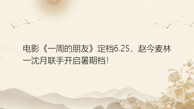 电影《一周的朋友》定档6.25，赵今麦林一沈月联手开启暑期档！