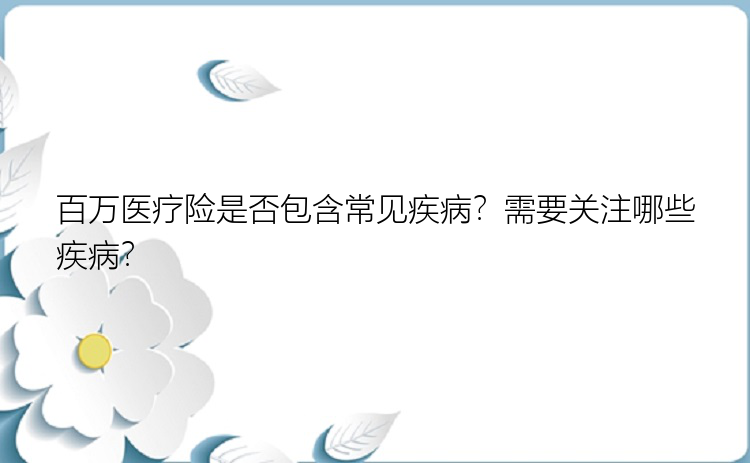 百万医疗险是否包含常见疾病？需要关注哪些疾病？