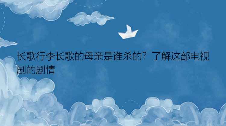 长歌行李长歌的母亲是谁杀的？了解这部电视剧的剧情