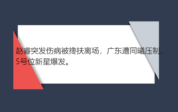 赵睿突发伤病被搀扶离场，广东遭同曦压制，5号位新星爆发。