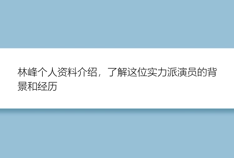 林峰个人资料介绍，了解这位实力派演员的背景和经历