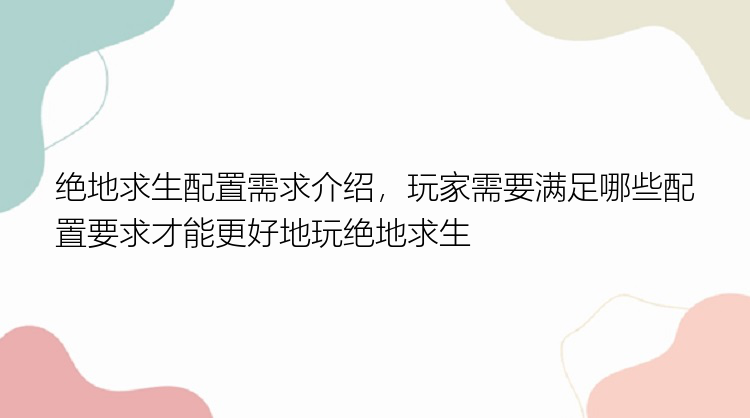 绝地求生配置需求介绍，玩家需要满足哪些配置要求才能更好地玩绝地求生