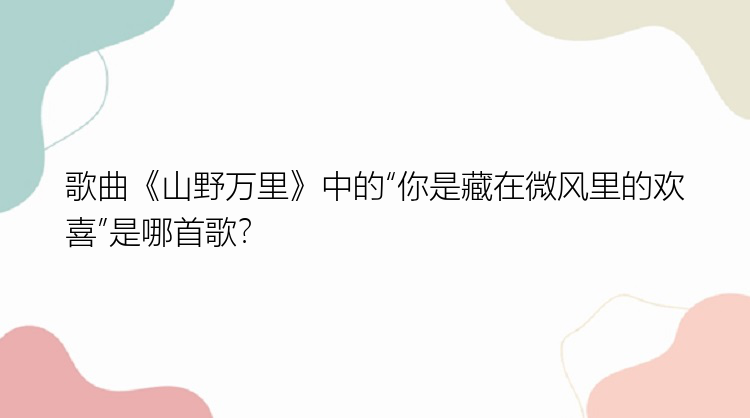 歌曲《山野万里》中的“你是藏在微风里的欢喜”是哪首歌？