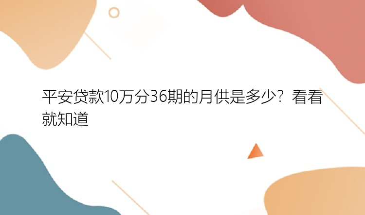 平安贷款10万分36期的月供是多少？看看就知道