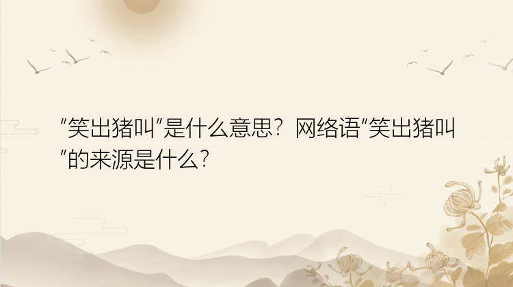 “笑出猪叫”是什么意思？网络语“笑出猪叫”的来源是什么？