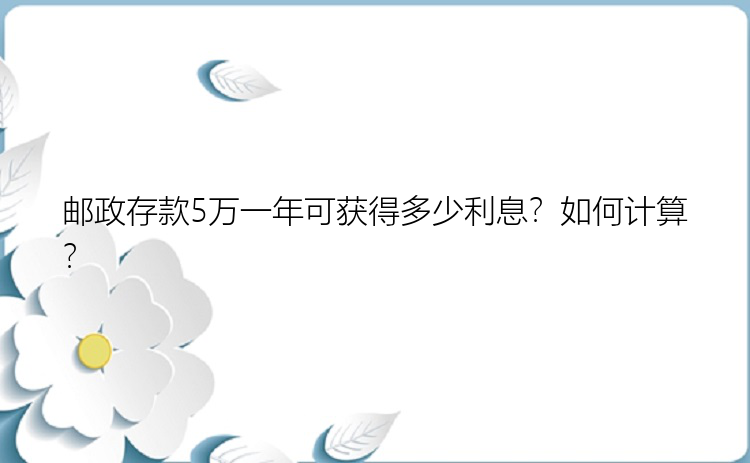 邮政存款5万一年可获得多少利息？如何计算？