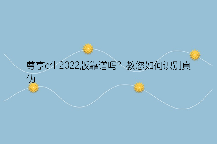 尊享e生2022版靠谱吗？教您如何识别真伪