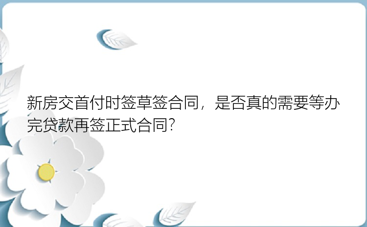 新房交首付时签草签合同，是否真的需要等办完贷款再签正式合同？