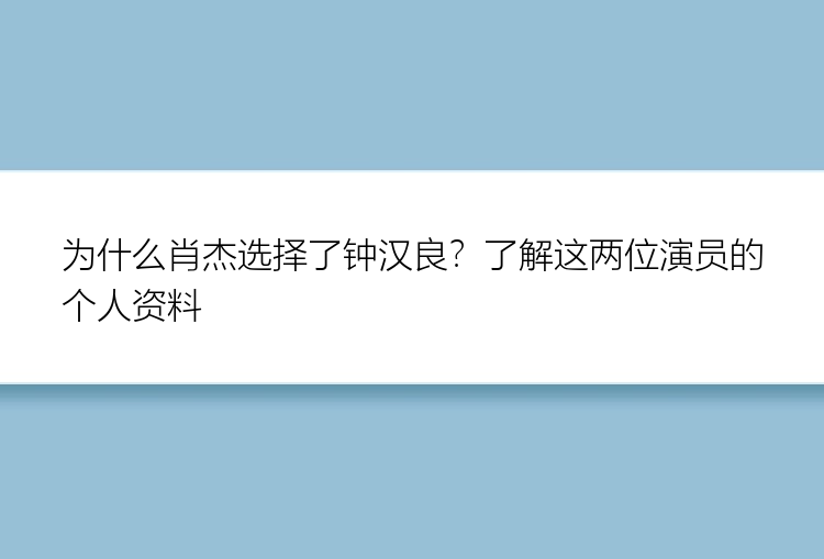 为什么肖杰选择了钟汉良？了解这两位演员的个人资料