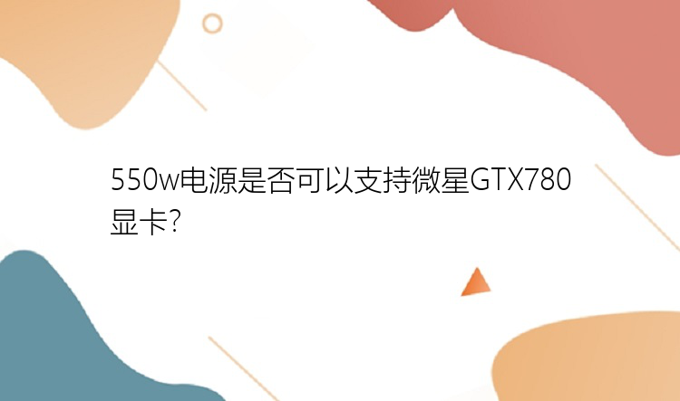 550w电源是否可以支持微星GTX780显卡？