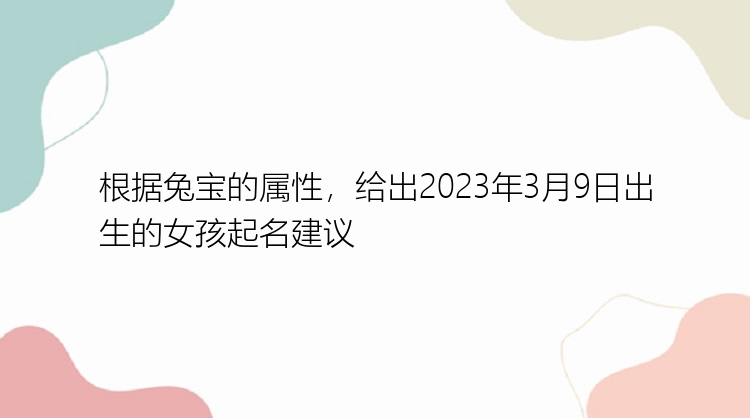 根据兔宝的属性，给出2023年3月9日出生的女孩起名建议