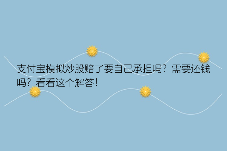 支付宝模拟炒股赔了要自己承担吗？需要还钱吗？看看这个解答！