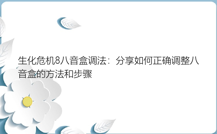 生化危机8八音盒调法：分享如何正确调整八音盒的方法和步骤