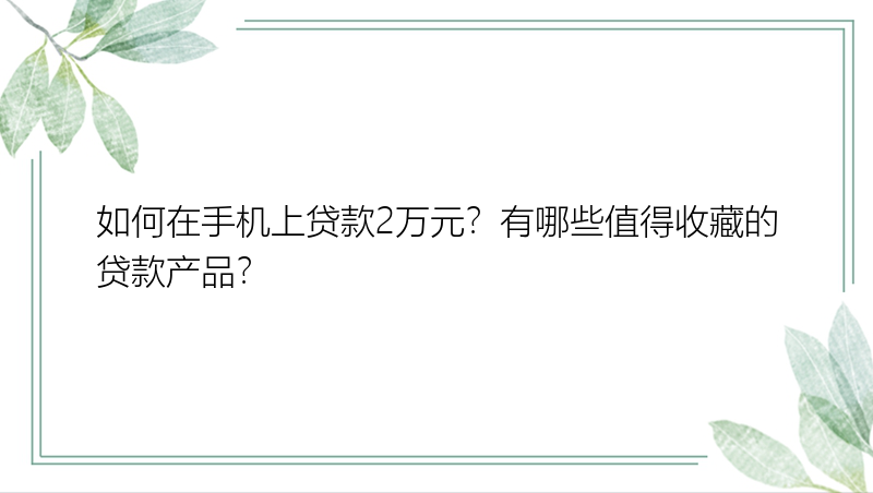 如何在手机上贷款2万元？有哪些值得收藏的贷款产品？