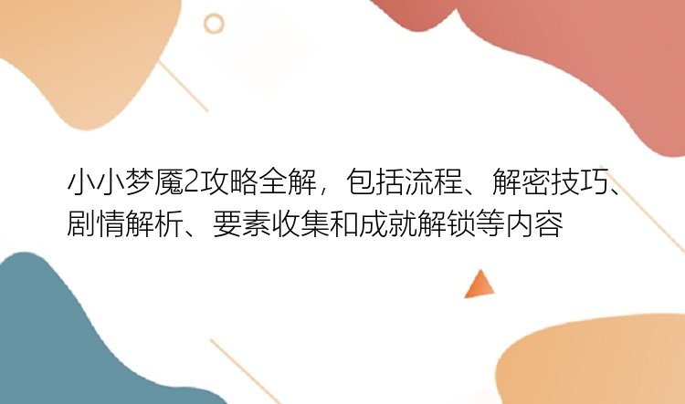 小小梦魇2攻略全解，包括流程、解密技巧、剧情解析、要素收集和成就解锁等内容