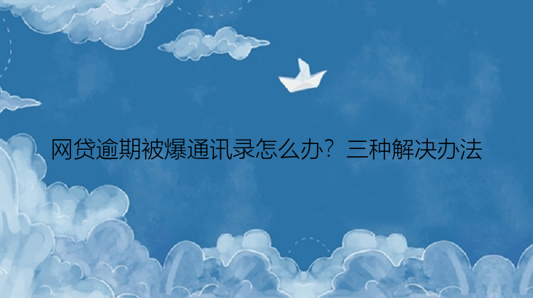 网贷逾期被爆通讯录怎么办？三种解决办法