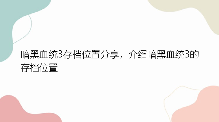 暗黑血统3存档位置分享，介绍暗黑血统3的存档位置