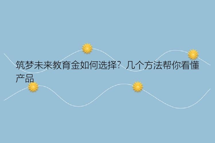 筑梦未来教育金如何选择？几个方法帮你看懂产品