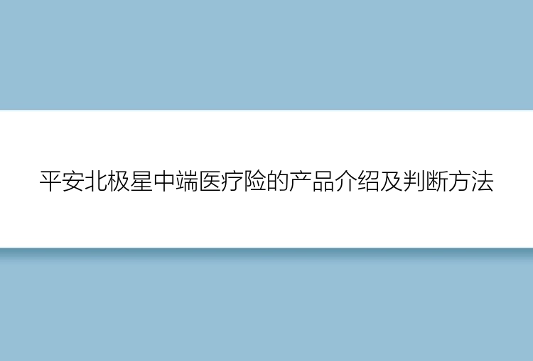 平安北极星中端医疗险的产品介绍及判断方法