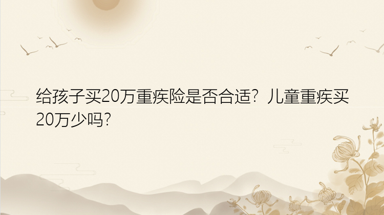 给孩子买20万重疾险是否合适？儿童重疾买20万少吗？