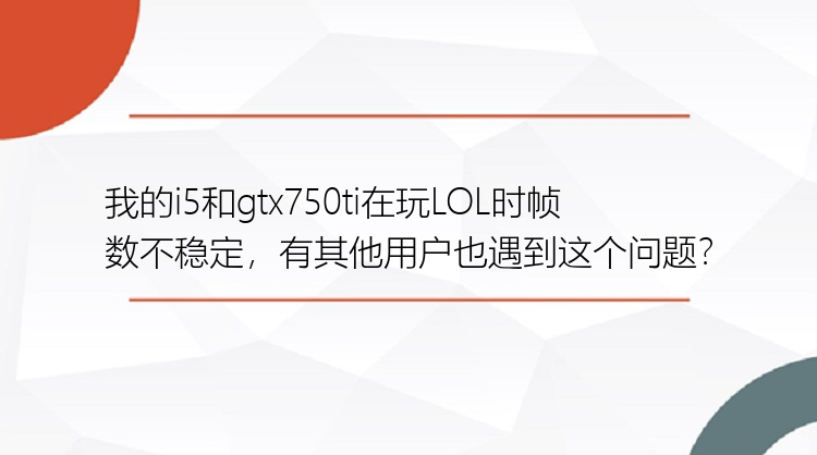 我的i5和gtx750ti在玩LOL时帧数不稳定，有其他用户也遇到这个问题？