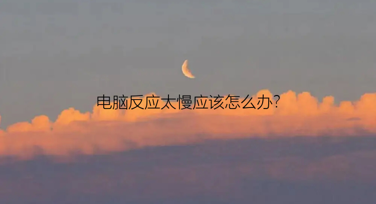 电脑反应太慢应该怎么办？