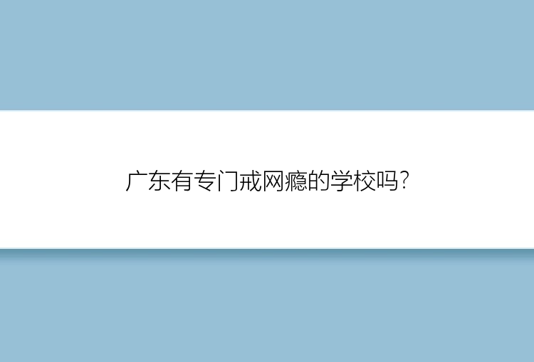 广东有专门戒网瘾的学校吗？