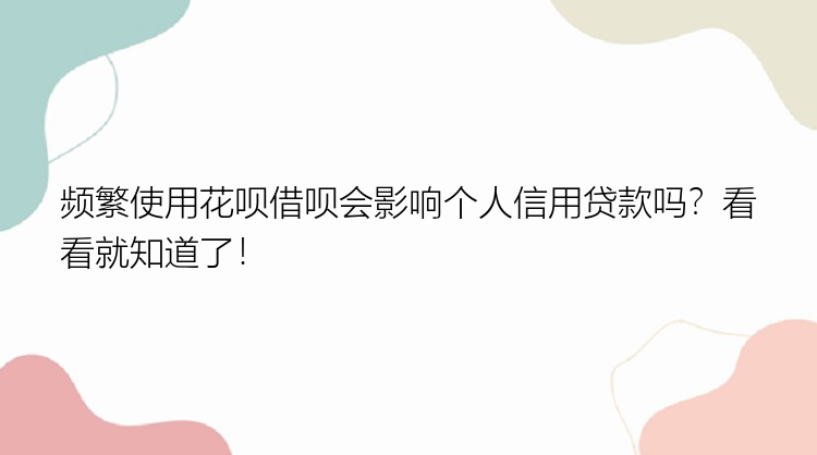 频繁使用花呗借呗会影响个人信用贷款吗？看看就知道了！