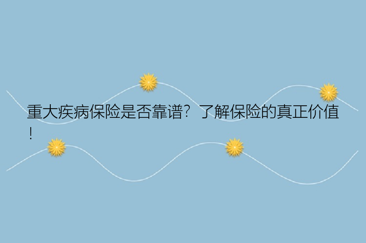 重大疾病保险是否靠谱？了解保险的真正价值！