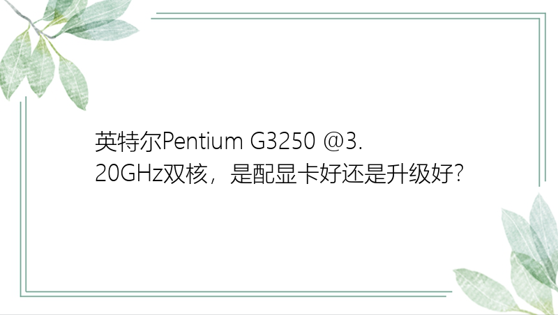 英特尔Pentium G3250 @3.20GHz双核，是配显卡好还是升级好？