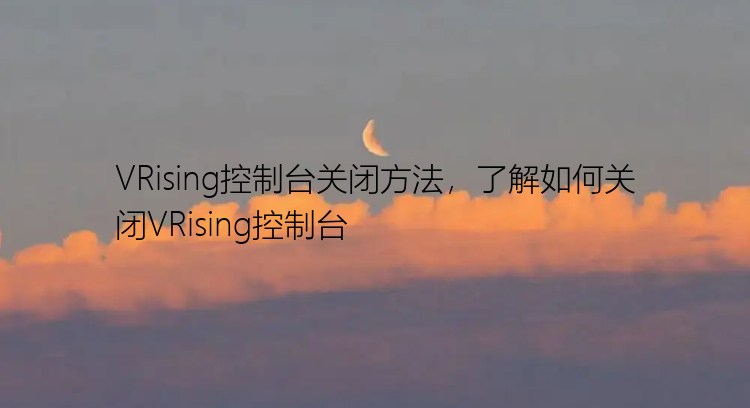 VRising控制台关闭方法，了解如何关闭VRising控制台