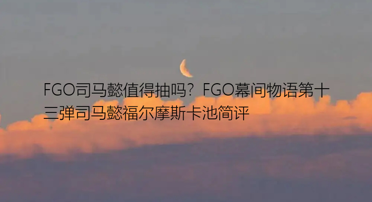 FGO司马懿值得抽吗？FGO幕间物语第十三弹司马懿福尔摩斯卡池简评