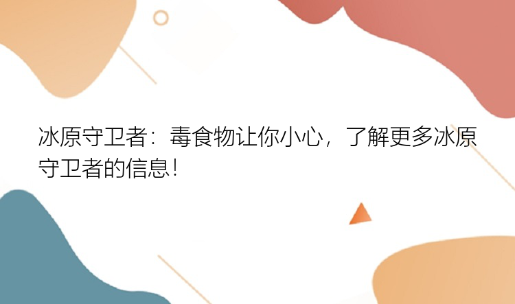 冰原守卫者：毒食物让你小心，了解更多冰原守卫者的信息！