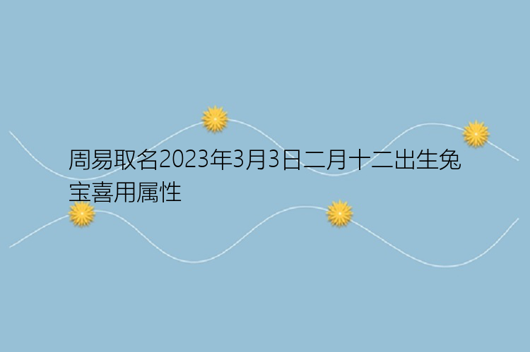 周易取名2023年3月3日二月十二出生兔宝喜用属性