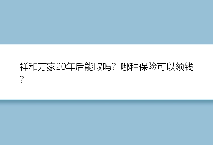 祥和万家20年后能取吗？哪种保险可以领钱？